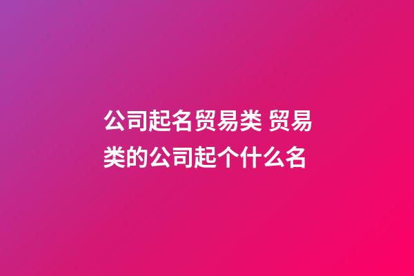 公司起名贸易类 贸易类的公司起个什么名-第1张-公司起名-玄机派